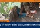 रायगढ़ और बिलासपुर में बारिश का कहर, दो महिलाओं की दर्दनाक मौत