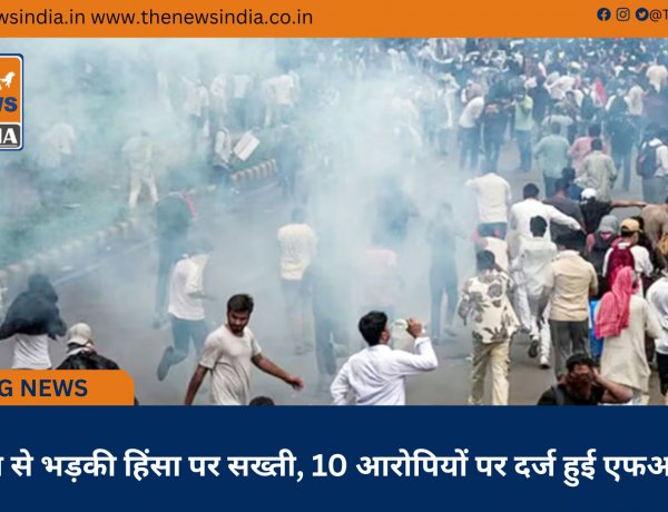 प्रदर्शन से भड़की हिंसा पर सख्ती, 10 आरोपियों पर दर्ज हुई एफआईआर