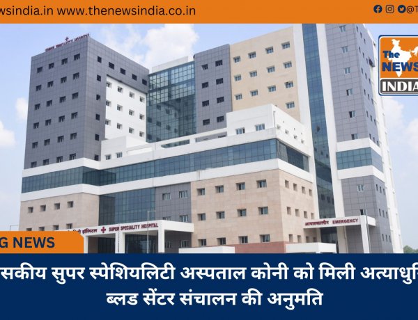 शासकीय सुपर स्पेशियलिटी अस्पताल कोनी को मिली अत्याधुनिक ब्लड सेंटर संचालन की अनुमति