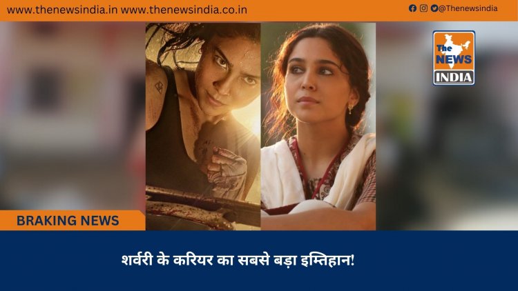 शर्वरी के करियर का सबसे बड़ा इम्तिहान!
