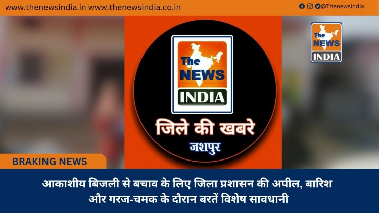 आकाशीय बिजली से बचाव के लिए जिला प्रशासन की अपील, बारिश और गरज-चमक के दौरान बरतें विशेष सावधानी