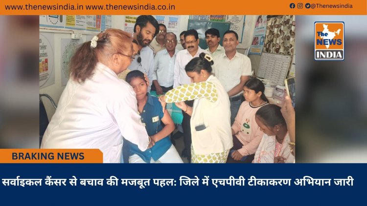 सर्वाइकल कैंसर से बचाव की मजबूत पहल: जिले में एचपीवी टीकाकरण अभियान जारी