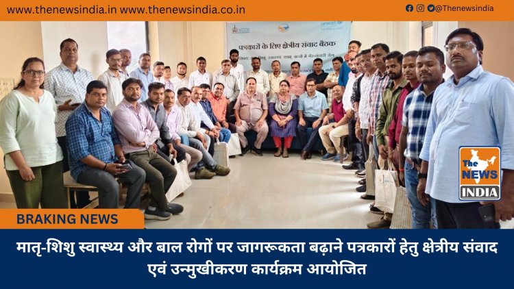 मातृ-शिशु स्वास्थ्य और बाल रोगों पर जागरूकता बढ़ाने पत्रकारों हेतु क्षेत्रीय संवाद एवं उन्मुखीकरण कार्यक्रम आयोजित