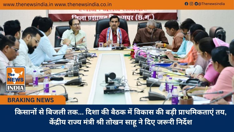 किसानों से बिजली तक... दिशा की बैठक में विकास की बड़ी प्राथमिकताएं तय, केंद्रीय राज्य मंत्री श्री तोखन साहू ने दिए जरूरी निर्देश