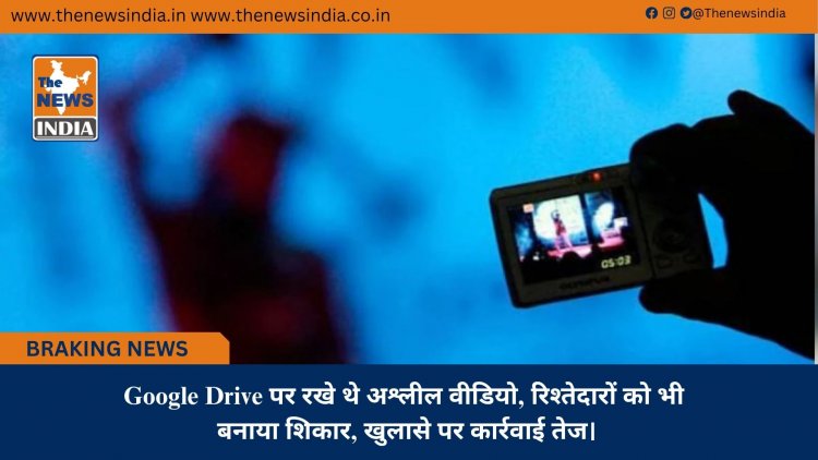 Google Drive पर रखे थे अश्लील वीडियो, रिश्तेदारों को भी बनाया शिकार, खुलासे पर कार्रवाई तेज।