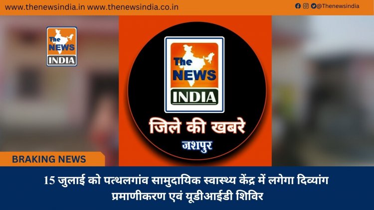 15 जुलाई को पत्थलगांव सामुदायिक स्वास्थ्य केंद्र में लगेगा दिव्यांग प्रमाणीकरण एवं यूडीआईडी शिविर