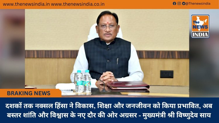 दशकों तक नक्सल हिंसा ने विकास, शिक्षा और जनजीवन को किया प्रभावित, अब बस्तर शांति और विश्वास के नए दौर की ओर अग्रसर - मुख्यमंत्री श्री विष्णुदेव साय