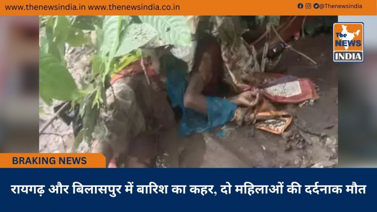रायगढ़ और बिलासपुर में बारिश का कहर, दो महिलाओं की दर्दनाक मौत
