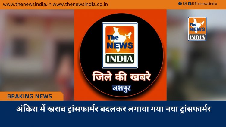 अंकिरा में खराब ट्रांसफार्मर बदलकर लगाया गया नया ट्रांसफार्मर