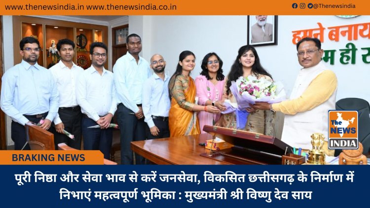 पूरी निष्ठा और सेवा भाव से करें जनसेवा, विकसित छत्तीसगढ़ के निर्माण में निभाएं महत्वपूर्ण भूमिका : मुख्यमंत्री श्री विष्णु देव साय