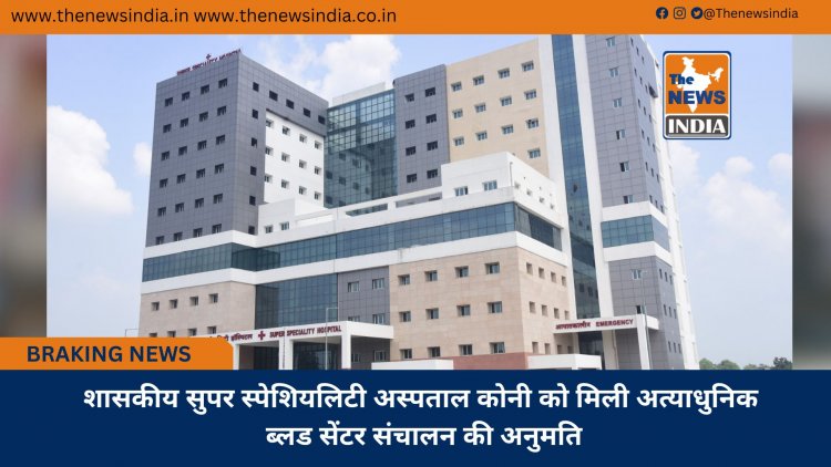 शासकीय सुपर स्पेशियलिटी अस्पताल कोनी को मिली अत्याधुनिक ब्लड सेंटर संचालन की अनुमति