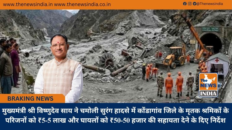 मुख्यमंत्री श्री विष्णुदेव साय ने चमोली सुरंग हादसे में कोंडागांव जिले के मृतक श्रमिकों के परिजनों को ₹5-5 लाख और घायलों को ₹50-50 हजार की सहायता देने के दिए निर्देश