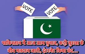  पाकिस्तान में आज आम चुनाव, कड़ी सुरक्षा के बीच मतदान जारी, इंटरनेट किया बंद...