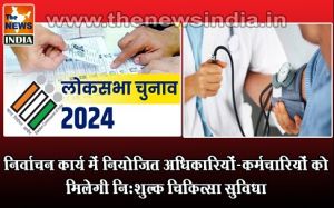  लोकसभा निर्वाचन-2024 : निर्वाचन कार्य में नियोजित अधिकारियों-कर्मचारियों को मिलेगी निःशुल्क चिकित्सा सुविधा
